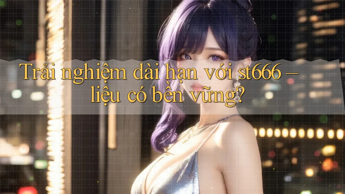 Trải nghiệm dài hạn với st666 – liệu có bền vững?
