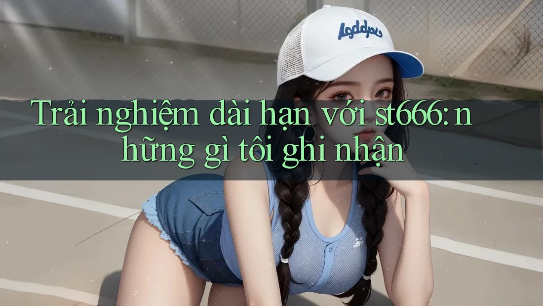 Trải nghiệm dài hạn với st666: những gì tôi ghi nhận