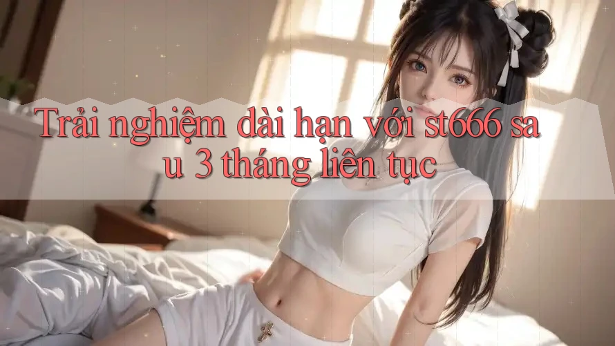Trải nghiệm dài hạn với st666 sau 3 tháng liên tục