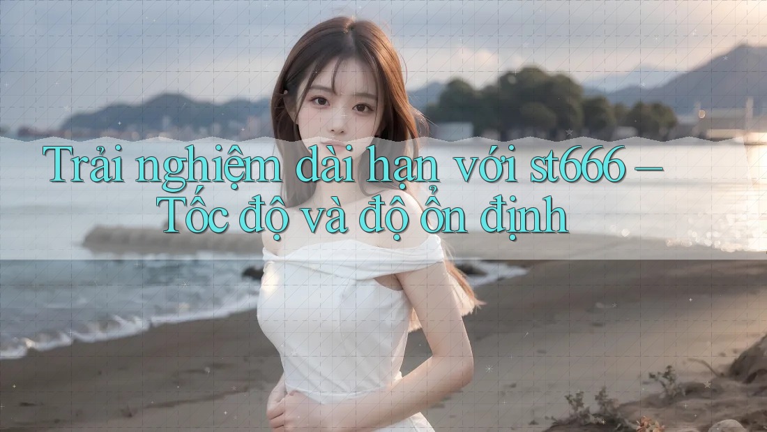 Trải nghiệm dài hạn với st666 – Tốc độ và độ ổn định