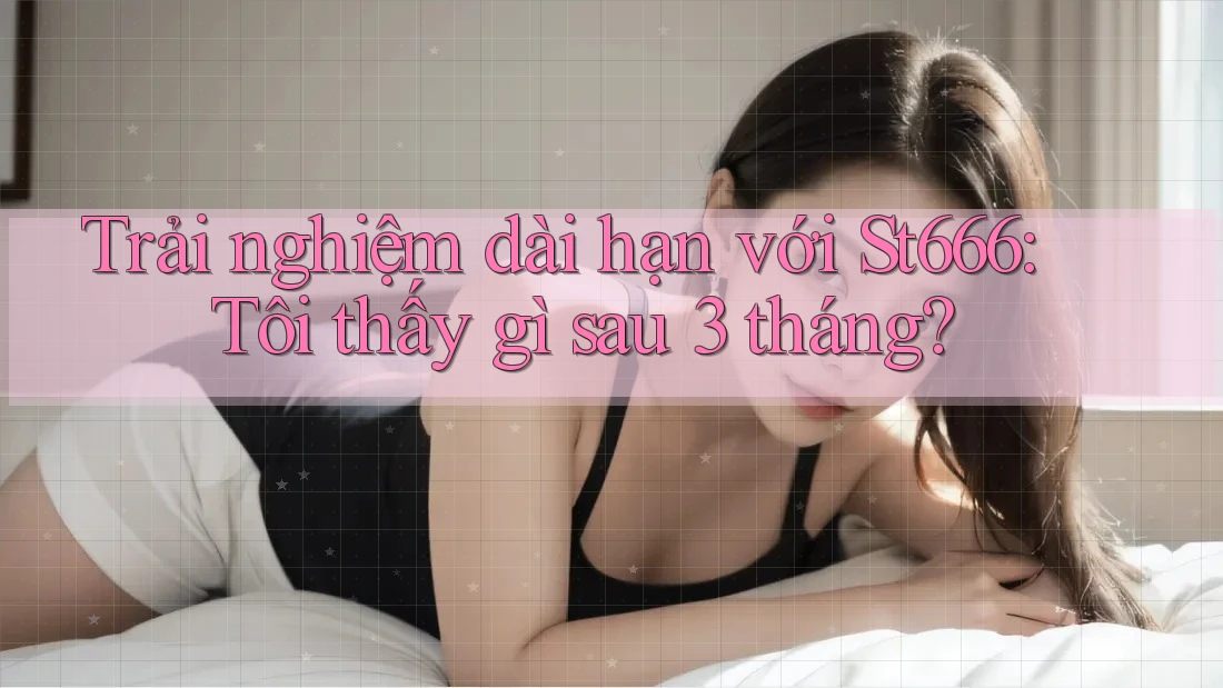 Trải nghiệm dài hạn với St666: Tôi thấy gì sau 3 tháng?
