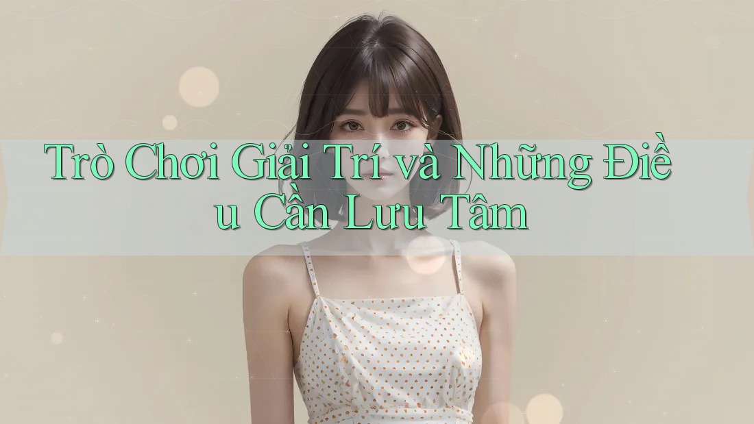Trò Chơi Giải Trí và Những Điều Cần Lưu Tâm