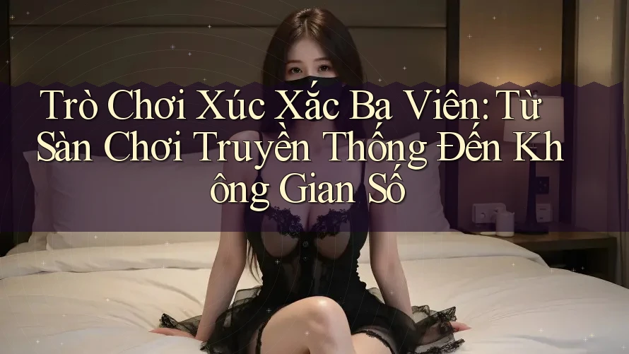 Trò Chơi Xúc Xắc Ba Viên: Từ Sàn Chơi Truyền Thống Đến Không Gian Số