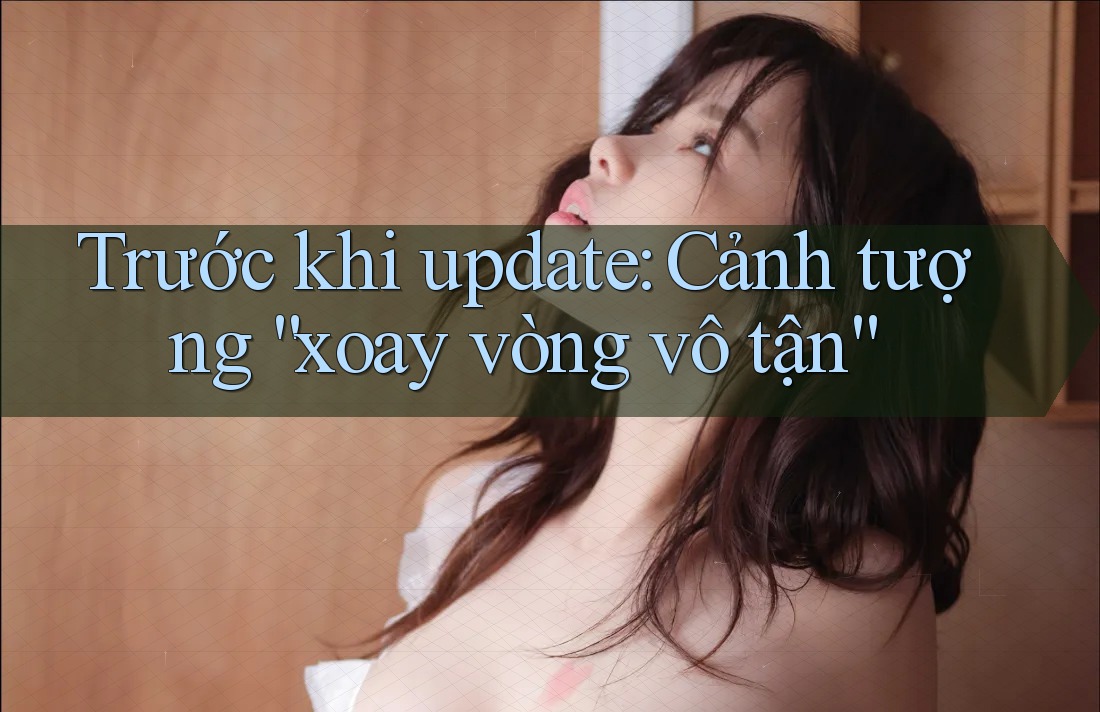 Trước khi update: Cảnh tượng “xoay vòng vô tận”