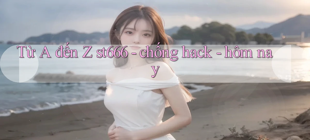 Từ A đến Z st666   chống hack   hôm nay