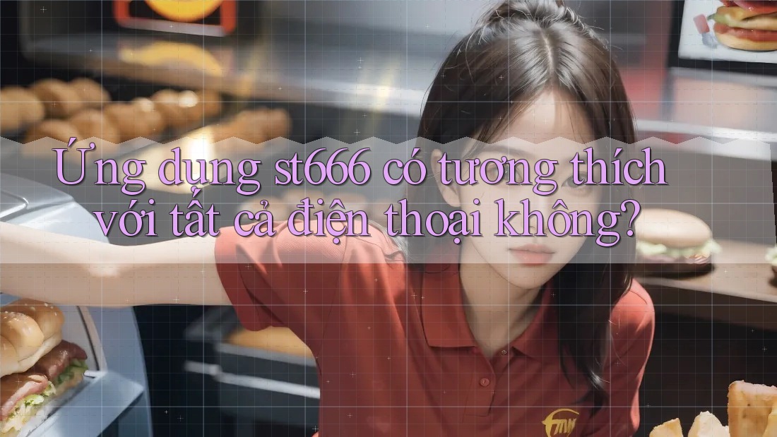 Ứng dụng st666 có tương thích với tất cả điện thoại không?