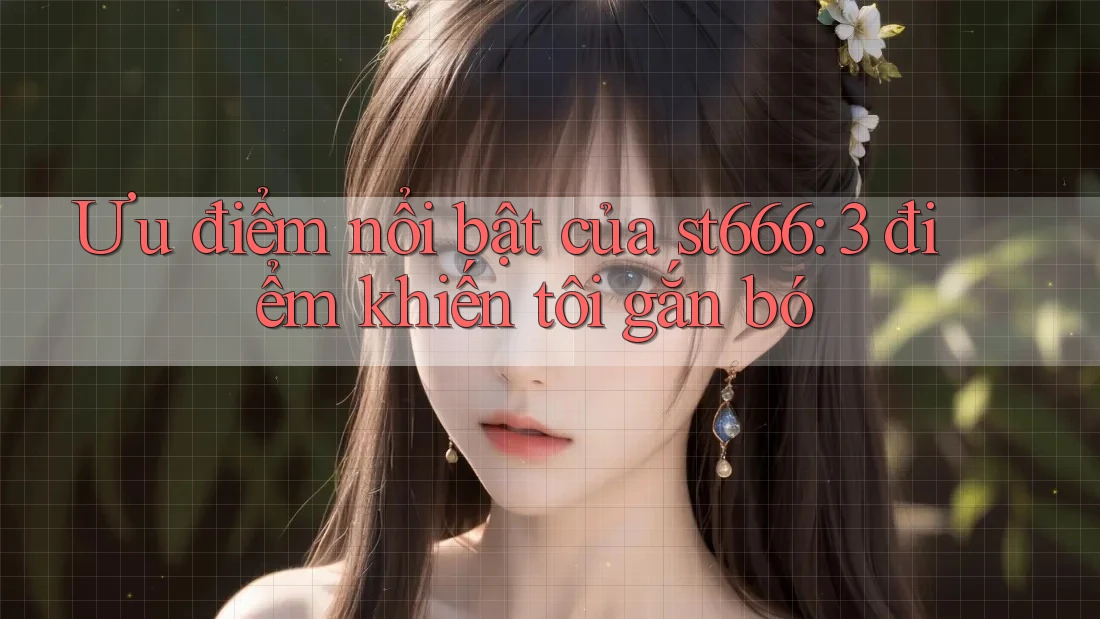 Ưu điểm nổi bật của st666: 3 điểm khiến tôi gắn bó