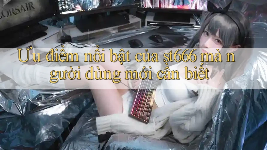 Ưu điểm nổi bật của st666 mà người dùng mới cần biết