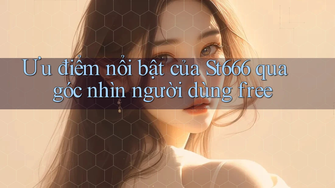 Ưu điểm nổi bật của St666 qua góc nhìn người dùng free