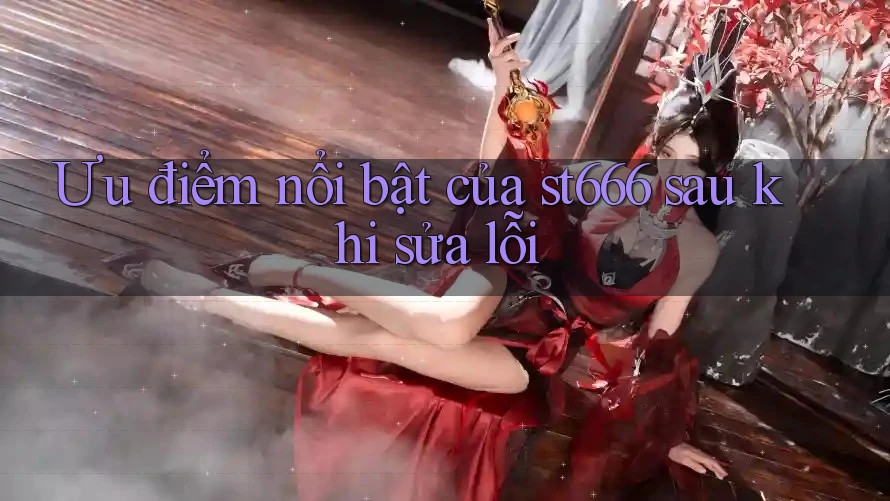 Ưu điểm nổi bật của st666 sau khi sửa lỗi Ưu điểm nổi bật của st666 sau khi sửa lỗi
