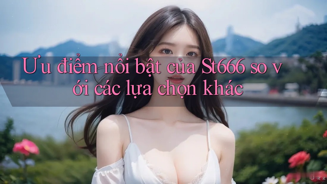 Ưu điểm nổi bật của St666 so với các lựa chọn khác