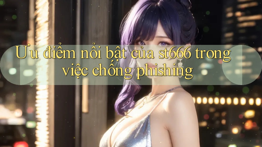 Ưu điểm nổi bật của st666 trong việc chống phishing