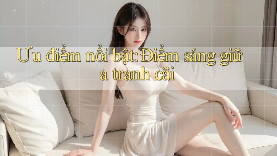 Ưu điểm nổi bật: Điểm sáng giữa tranh cãi