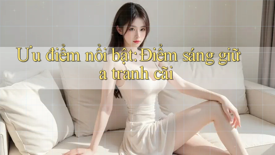 Ưu điểm nổi bật: Điểm sáng giữa tranh cãi
