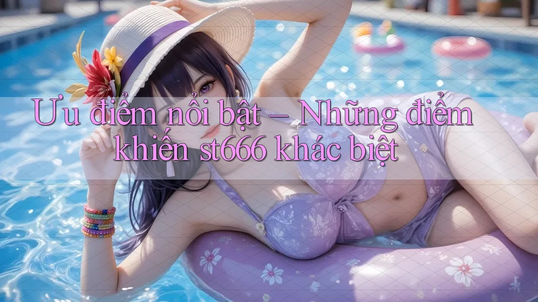 Ưu điểm nổi bật – Những điểm khiến st666 khác biệt