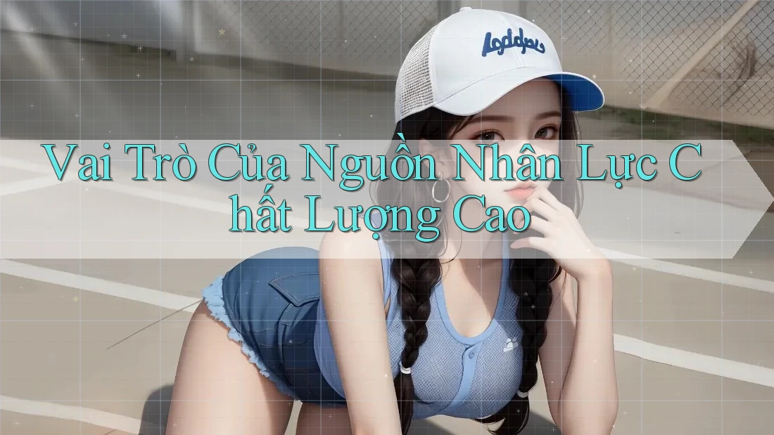 Vai Trò Của Nguồn Nhân Lực Chất Lượng Cao