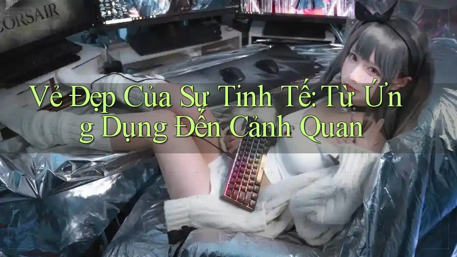 Vẻ Đẹp Của Sự Tinh Tế: Từ Ứng Dụng Đến Cảnh Quan
