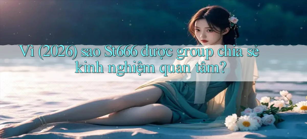 Vì (2026) sao St666 được group chia sẻ kinh nghiệm quan tâm