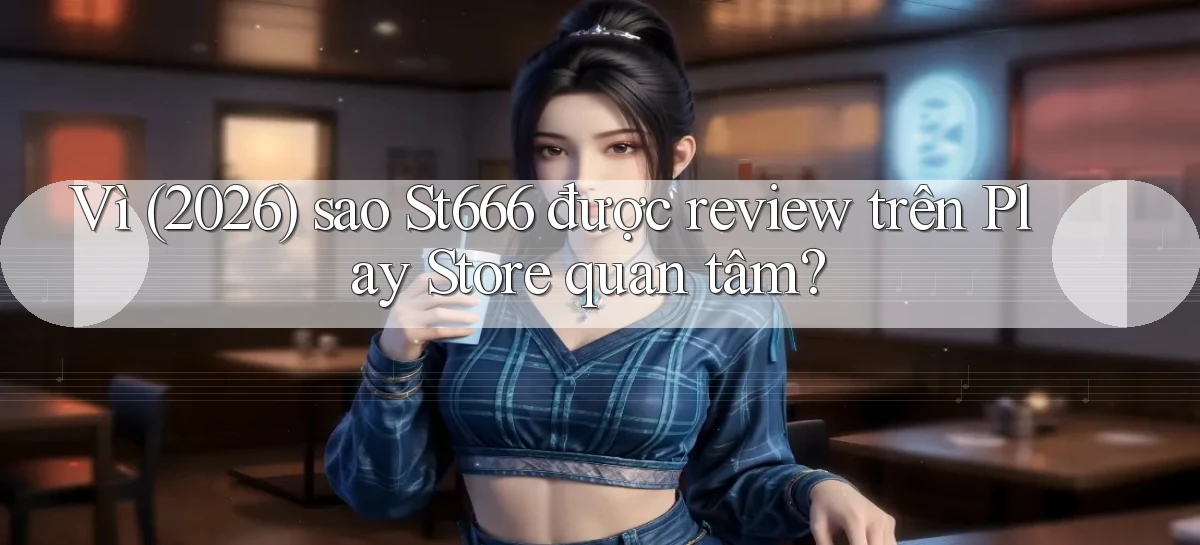 Vì (2026) sao St666 được review trên Play Store quan tâm