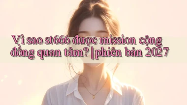Vì sao st666 được mission cộng đồng quan tâm phiên bản 2027