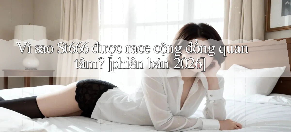 Vì sao St666 được race cộng đồng quan tâm [phiên bản 2026]