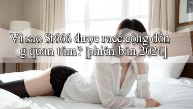 Vì sao St666 được race cộng đồng quan tâm [phiên bản 2026]