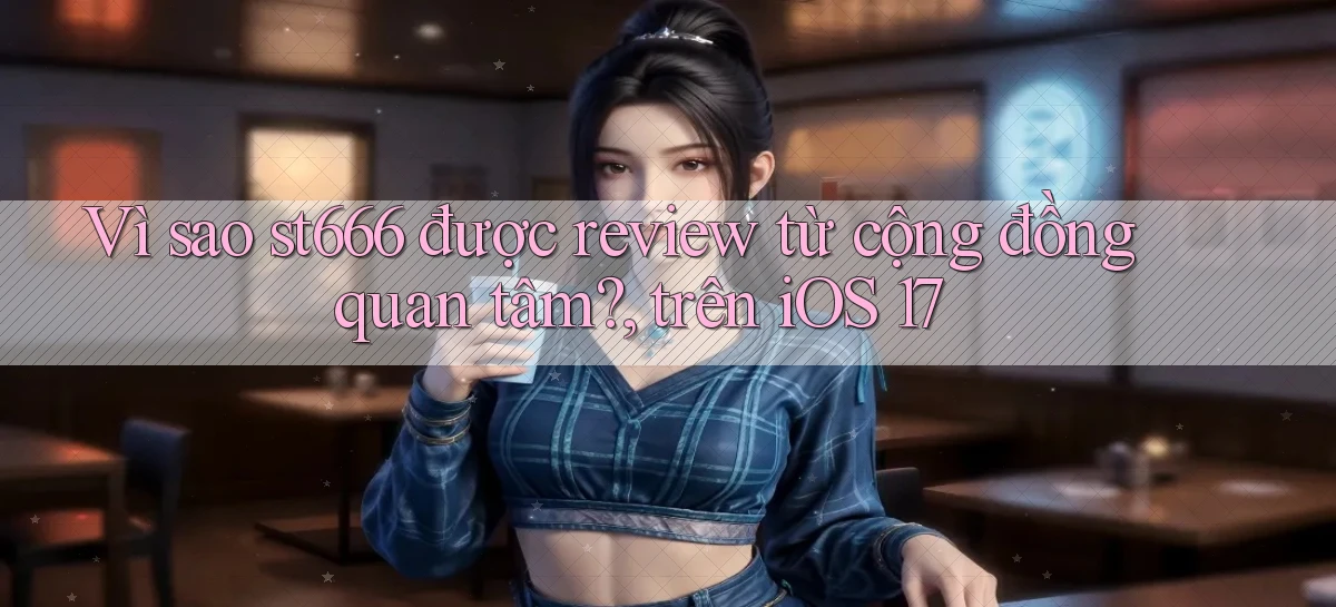 Vì sao st666 được review từ cộng đồng quan tâm, trên iOS 17