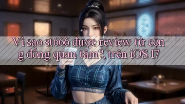 Vì sao st666 được review từ cộng đồng quan tâm, trên iOS 17