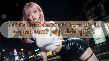 Vì sao St666 được reviewer uy tín quan tâm cập nhật quý 3