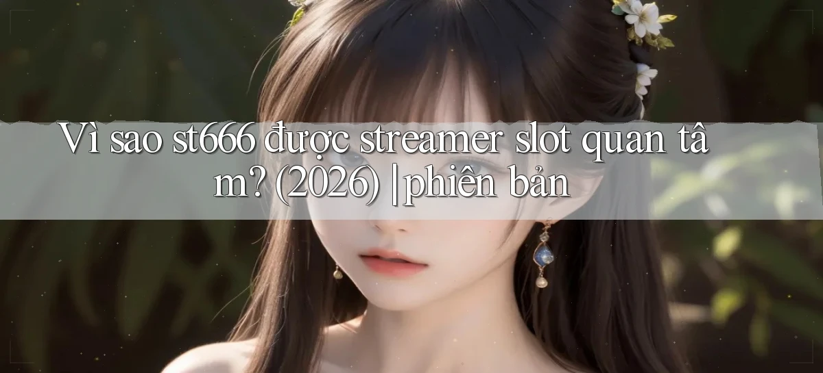 Vì sao st666 được streamer slot quan tâm (2026) phiên bản