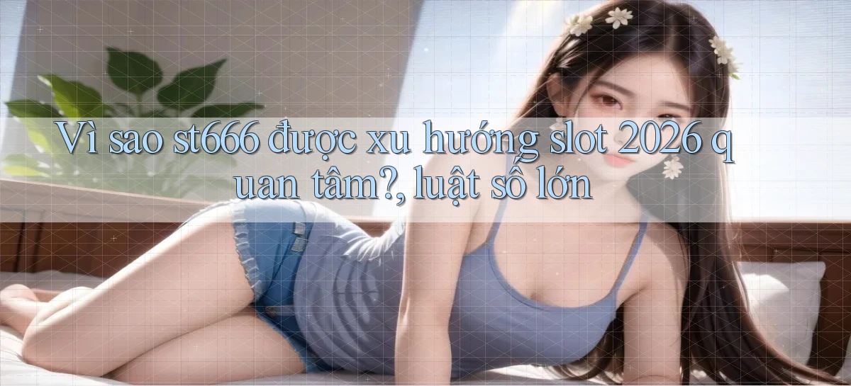Vì sao st666 được xu hướng slot 2026 quan tâm, luật số lớn