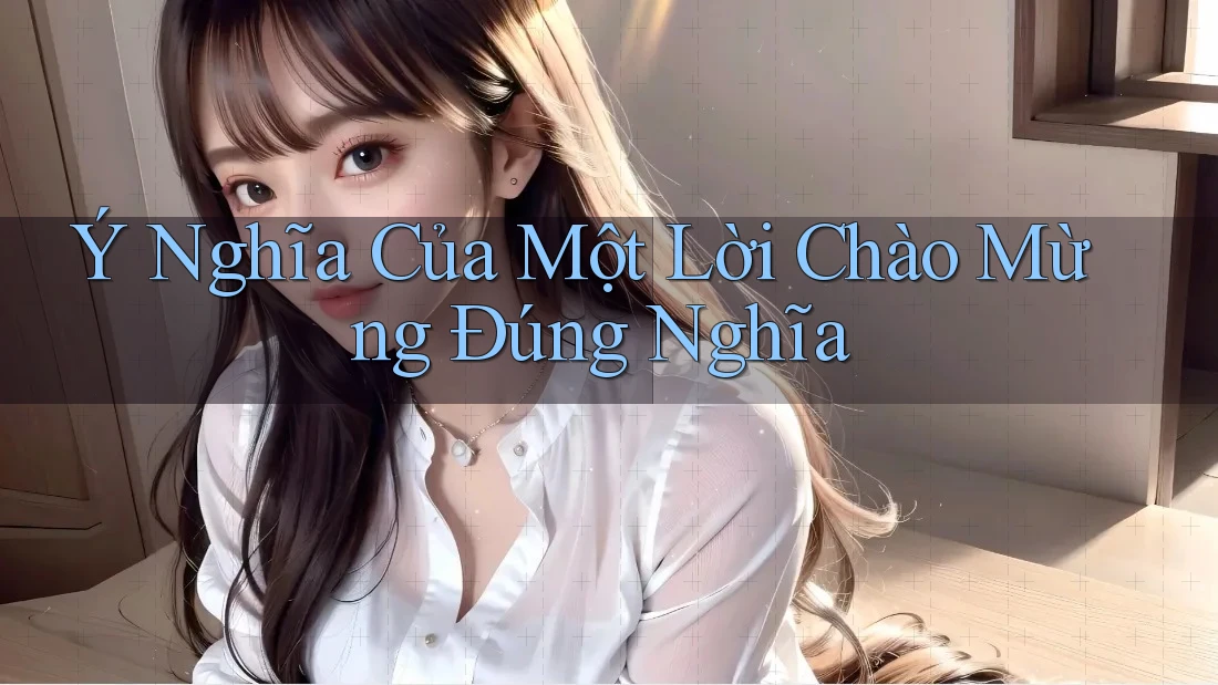 Ý Nghĩa Của Một Lời Chào Mừng Đúng Nghĩa