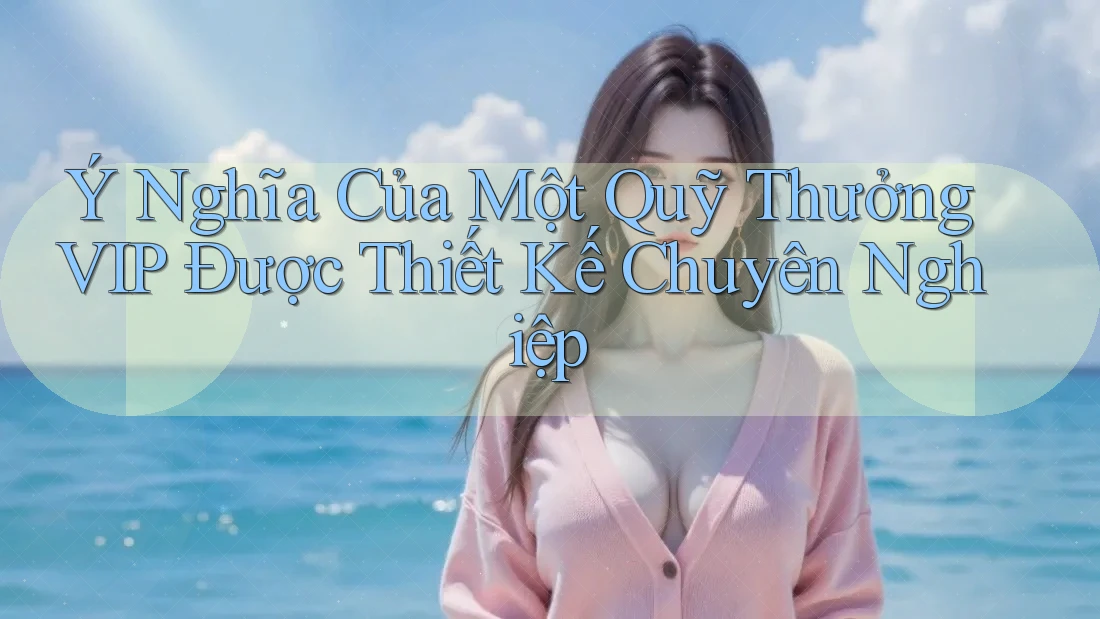 Ý Nghĩa Của Một Quỹ Thưởng VIP Được Thiết Kế Chuyên Nghiệp