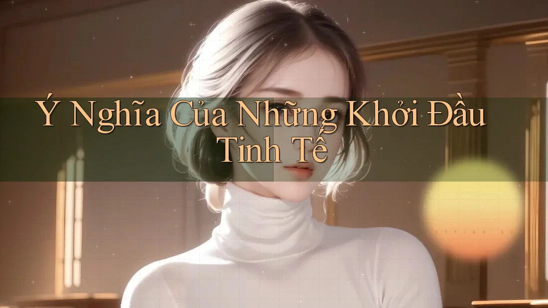 Ý Nghĩa Của Những Khởi Đầu Tinh Tế