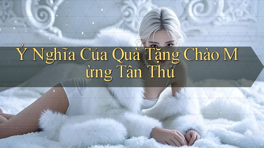 Ý Nghĩa Của Quà Tặng Chào Mừng Tân Thủ
