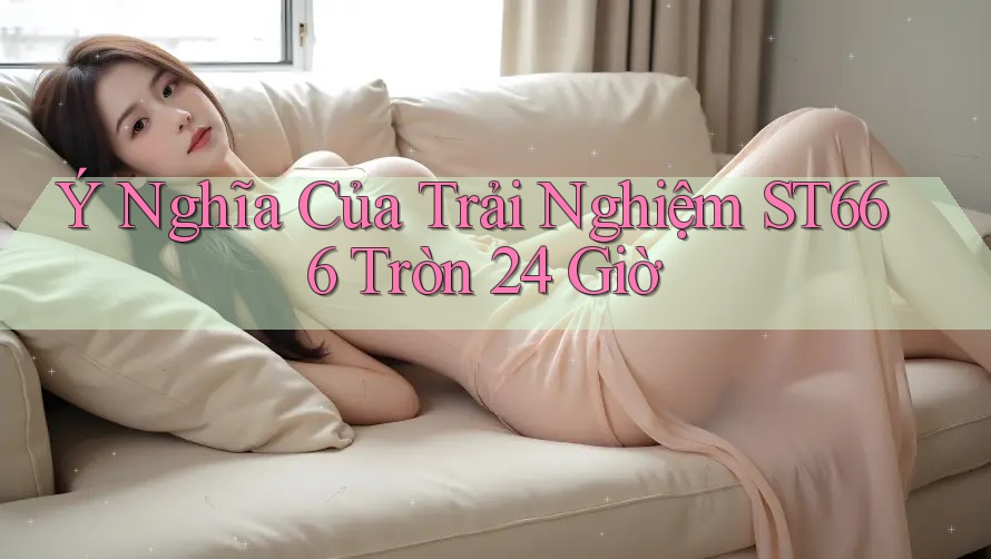Ý Nghĩa Của Trải Nghiệm ST666 Tròn 24 Giờ Ý Nghĩa Của Trải Nghiệm ST666 Tròn 24 Giờ