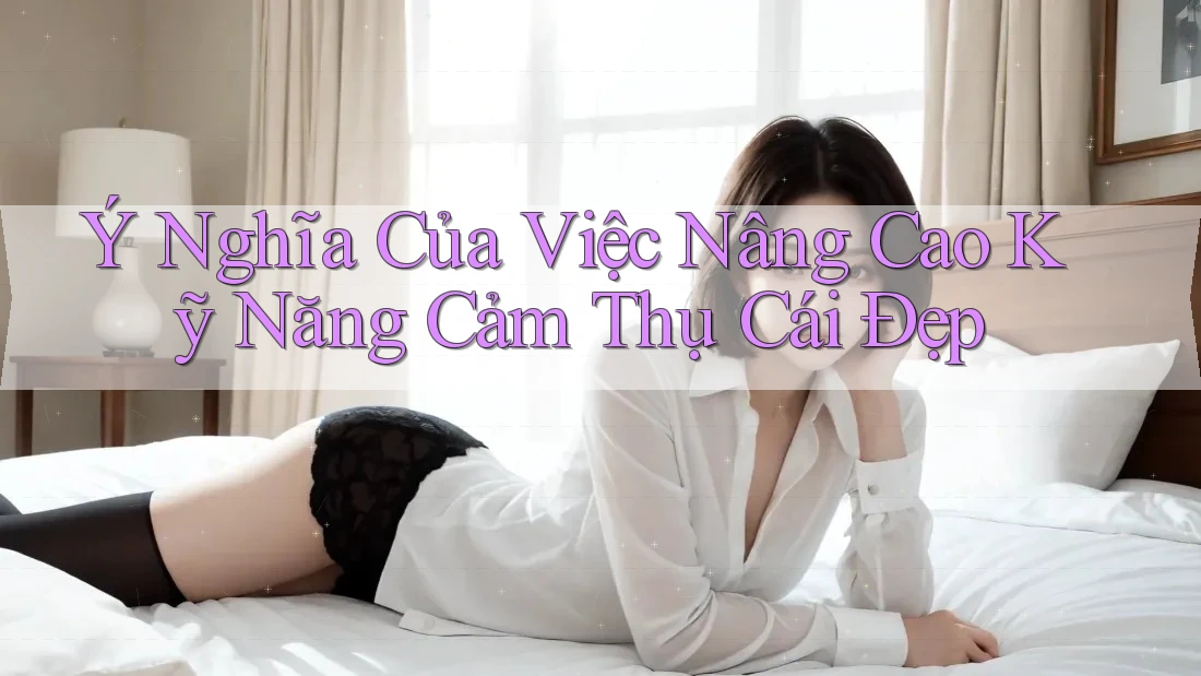 Ý Nghĩa Của Việc Nâng Cao Kỹ Năng Cảm Thụ Cái Đẹp